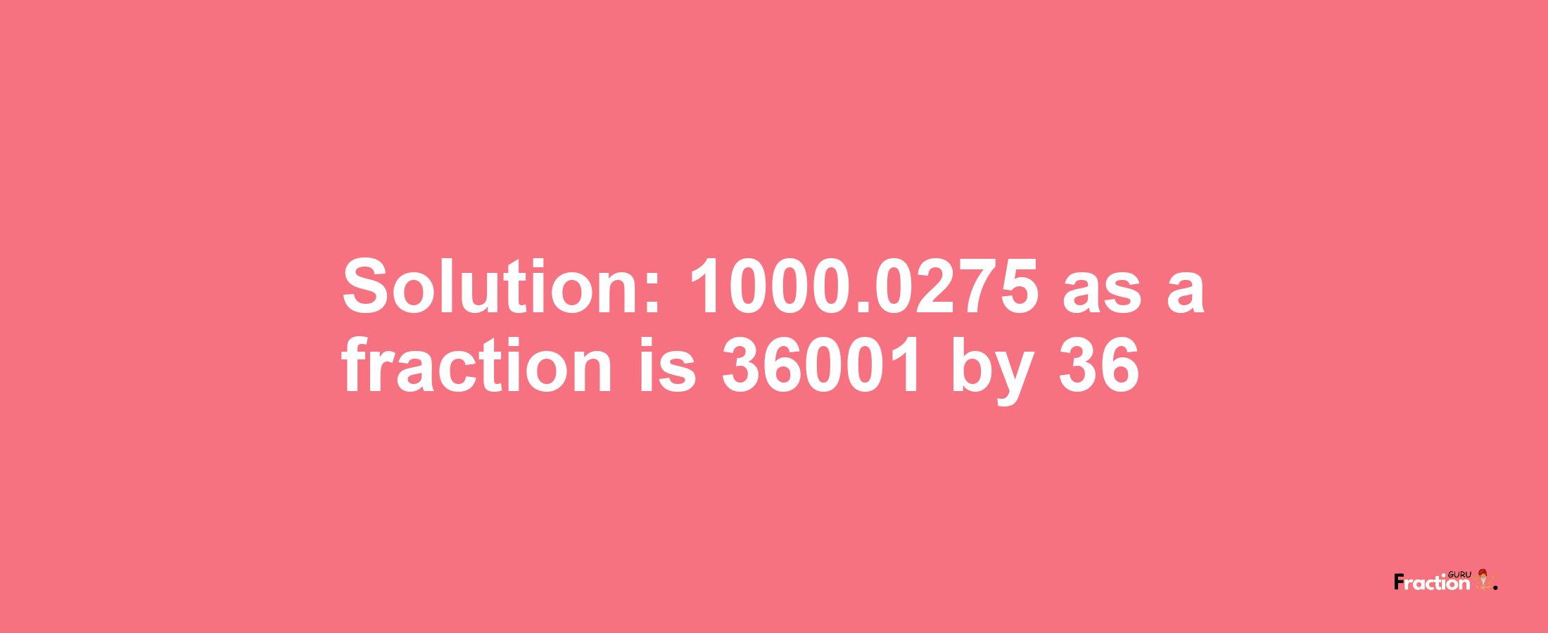 Solution:1000.0275 as a fraction is 36001/36